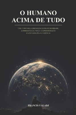 O Humano Acima de Tudo: Uma Tese para a Equalização da Humanidade, a Soberania da Vida e a Administração Planetária pela Coerência - Francis Valadj - cover
