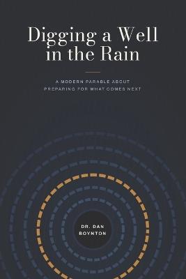 Digging a Well in the Rain: A Modern Parable About Preparing for What Comes Next - Dan Boynton - cover