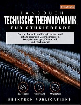 Handbuch Technische Thermodynamik Für Studierende: Energie, Entropie und Exergie meistern mit Erhaltungssätzen, Gaskreisprozessen, Dampfkraftanlagen, Kältetechnik und Psychrometrie - Geektech Publications - cover