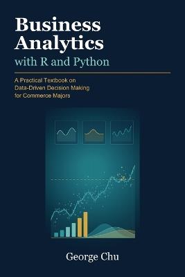 Business Analytics with R and Python: A Practical Textbook on Data-Driven Decision Making for Commerce Majors - George Chu - cover