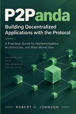 P2Panda: Building Decentralized Applications with the Protocol - A Practical Guide to Implementation, Architecture, and Real-World Use - Robert U Johnson - cover