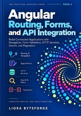 Angular Routing, Forms, and API Integration: Build Connected Applications with Navigation, Form Validation, HTTP Services, Search, and Pagination - Liora Byteforge - cover