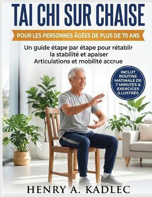 Tai Chi sur chaise pour les personnes âgées de plus de 70 ans: Un guide étape par étape pour rétablir la stabilité et apaiser Articulations et mobilité accrue - Henry A Kadlec - cover
