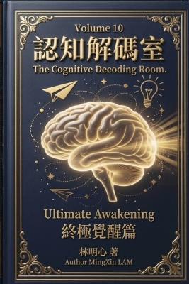 The Cognitive Decoding Room, Vol. 10: The Ultimate Awakening: This volume doesn't give you more knowledge. It pulls you out of the swamp of knowledge itself. - 明心 Mingxin 林 Lam - cover