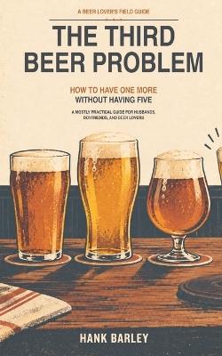 The Third Beer Problem: How to Have One More Without Having Five - Hank Barley - cover