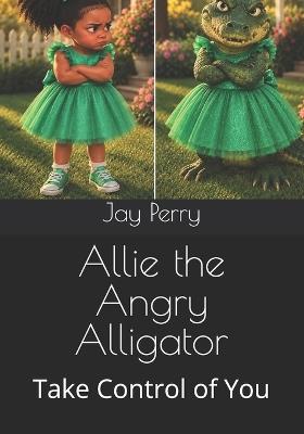 Allie the Angry Alligator: Take Control of You - Jay Perry - cover