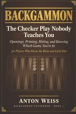 Backgammon: The Checker Play Nobody Teaches You: Openings, Priming, Hitting, and Knowing Which Game You're In - for Players Who Know the Rules and Little Else - Anton Weiss - cover