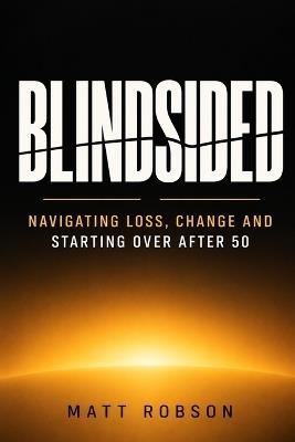 BLINDSIDED Navigating Loss, Change and Starting Over After 50: A Practical Guide to Rebuilding Your Life After Divorce, Career Loss, Unexpected Retirement, Health Setbacks and Major Life Changes - Matt Robson - cover