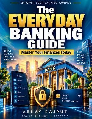 The Everyday Banking Guide: Digital Banking Solutions Credit and Loans Investment Fundamentals Banking Transactions Money Management Financial Confidence Wealth Building Online Banking - Abhay Rajput - cover