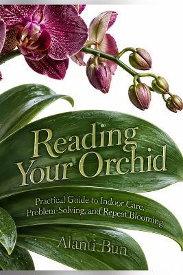 Reading Your Orchid: Practical Guide to Indoor Care, Problem-Solving, and Repeat Blooming - Alanti Bun - cover