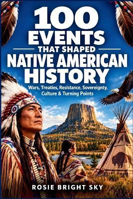 100 Events That Shaped Native American History: Wars, Treaties, Resistance, Sovereignty, Culture, and Turning Points - Rosie Bright Sky - cover