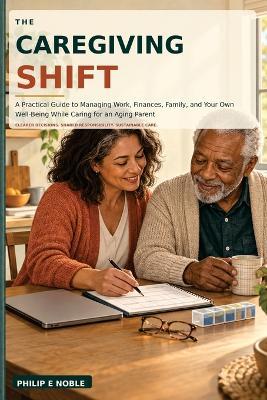 The Caregiving Shift: A Practical Guide to Managing Work, Finances, Family, and Your Own Well-Being While Caring for an Aging Parent - Philip E Noble - cover
