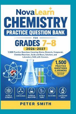 NovaLearn Chemistry Practice Question Bank for Grades 7-8 2026-2027: : 1,500 Practice Questions Covering Atoms, Elements, Compounds, Chemical Reactions, Acids and Bases, Solutions, and Laboratory Skills with Answers - Peter Smith - cover