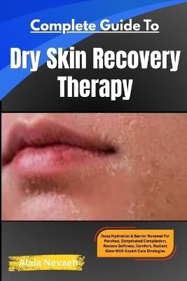 Complete Guide To Dry Skin Recovery Therapy: Deep Hydration & Barrier Renewal For Parched, Dehydrated Complexion Restore Softness, Comfort, Radiant Glow With Expert Care Strategies - Alaia Nevaeh - cover