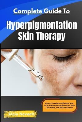 Complete Guide To Hyperpigmentation Skin Therapy: Clearer Complexion & Radiant Tone Using Science-Backed Remedies, Daily Care Habits, And Melanin Balance - Alaia Nevaeh - cover