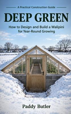 Deep Green: How to Design and Build a Walipini for Year-Round Growing - Paddy Butler - cover