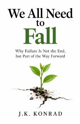 We All Need to Fall: Why Failure Is Not the End, but Part of the Way Forward - J K Konrad - cover