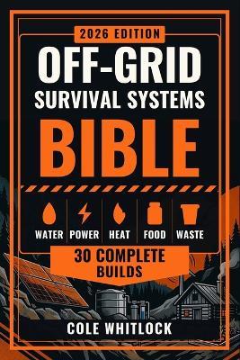 Off-Grid Survival Systems Bible: 30 Complete Builds for Water, Power, Heat, Food and Waste, with Measured Diagrams, Full Parts Lists, and the Three Checks That Find the Fault - Cole Whitlock - cover