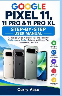 GOOGLE PIXEL 11, 11 PRO & 11 PRO XL Step-by-Step USER MANUAL: A Practical Guide With Easy Tips and Tricks for Beginners and Seniors To Setup and Master This New Device Like a Pro - Curry Vase - cover