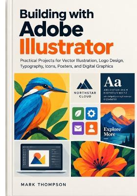 Building with Adobe Illustrator: Practical Projects for Vector Illustration, Logo Design, Typography, Icons, Posters, and Digital Graphics - Mark Thompson - cover