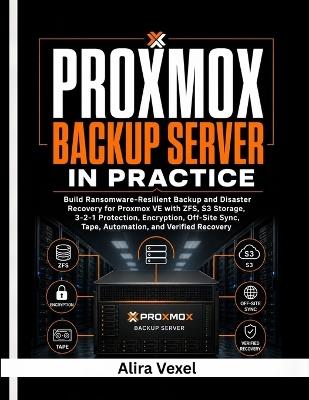 Proxmox Backup Server in Practice: Build Ransomware-Resilient Backup and Disaster Recovery for Proxmox VE with ZFS, S3 Storage, 3-2-1 Protection, Encryption, Off-Site Sync, Tape & Automation - Alira Vexel - cover