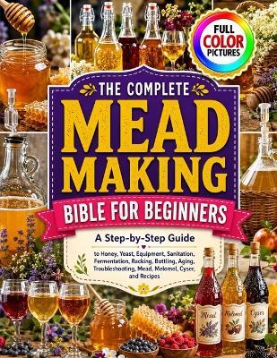 The Complete Mead Making Bible for Beginners: A Step-by-Step Guide to Honey, Yeast, Equipment, Sanitation, Fermentation, Racking, Bottling, Aging, Troubleshooting, Mead, Melomel, Cyser, and Recipes - Marcus K Dutton - cover
