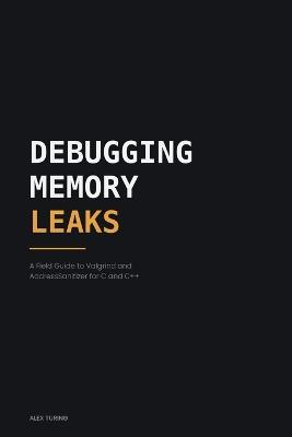 Debugging Memory Leaks: A Field Guide to Valgrind and AddressSanitizer for C and C++ - Alex Turing - cover