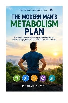 The Modern Man's Metabolism Plan: A Practical Guide to Blood Sugar, Metabolic Health, Healthy Weight, Muscle, and Sustainable Habits After 40 - Manish Kumar - cover
