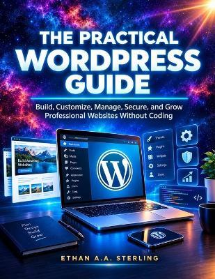 The Practical Wordpress Guide: Build, Customize, Manage, Secure, and Grow Professional Websites Without Coding - Ethan A a Sterling - cover