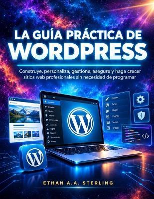 La Guía Práctica de Wordpress: Construye, personaliza, gestione, asegure y haga crecer sitios web profesionales sin necesidad de programar - Ethan A a Sterling - cover
