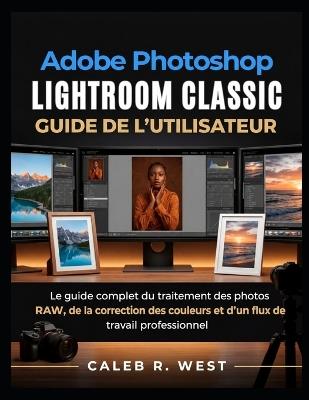 Adobe Photoshop Lightroom Classic Guide de l'utilisateur: Le guide complet du traitement des photos RAW, de la correction des couleurs et d'un flux de travail professionnel - Caleb R West - cover
