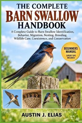 The Complete Barn Swallow Handbook: A Complete Guide to Barn Swallow Identification, Behavior, Migration, Nesting, Breeding, Wildlife Care, Coexistence, and Conservation - Austin J Elias - cover
