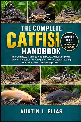 The Complete Catfish Handbook: The Complete Guide to Catfish Care, Aquarium Setup, Species Selection, Feeding, Behavior, Health, Breeding, and Long-Term Fishkeeping Success - Austin J Elias - cover