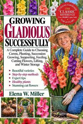 Growing Gladiolus Successfully: A Complete Guide to Choosing Corms, Planting, Succession Growing, Supporting, Feeding, Cutting Flowers, Lifting, and Winter Storage - Elena W Miller - cover