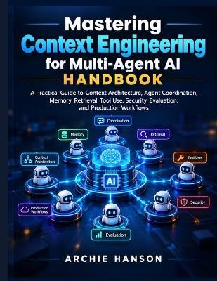 Mastering Context Engineering for Multi-Agent AI Handbook: Practical Guide to Context Architecture, Agent Coordination, Memory, Retrieval, Tool Use, Security, Evaluation, and Production Workflows - Archie Hanson - cover