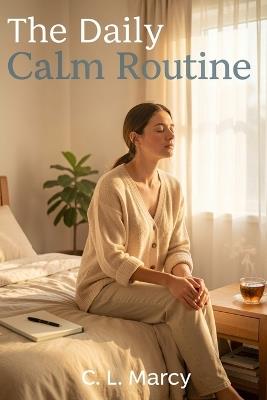 The Daily Calm Routine: Simple Habits to Reduce Anxiety and Overthinking Every Day - C L Marcy - cover