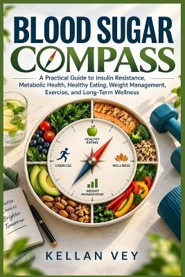 Blood Sugar Compass: A Practical Guide to Insulin Resistance, Metabolic Health, Healthy Eating, Weight Management, Exercise, and Long-Term Wellness - Kellan Vey - cover