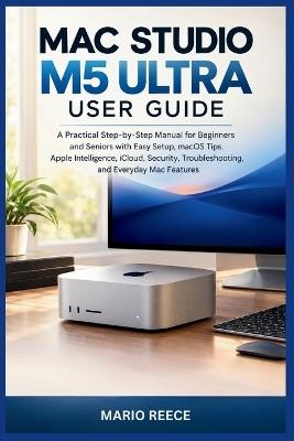 Mac Studio M5 Ultra User Guide: A Practical Step-by-Step Manual for Beginners and Seniors with Easy Setup, macOS Tips, Apple Intelligence, iCloud, Security, Troubleshooting, and Everyday Mac Features - Mario Reece - cover