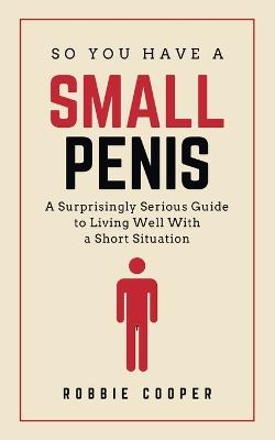 So You Have a Small Penis: A Surprisingly Serious Guide to Living Well With a Short Situation Funny Gag Gift Book for Men - Robbie Cooper - cover