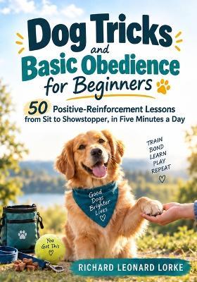 Dog Tricks and Basic Obedience for Beginners: 50 Positive-Reinforcement Lessons from Sit to Showstopper, in Five Minutes a Day - Richard Leonard Lorke - cover