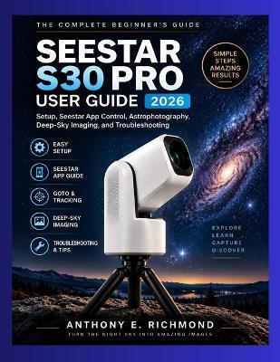 Seestar S30 Pro User Guide 2026: A Beginner's Complete Guide to Smart Telescope Setup, Astrophotography, Deep-Sky Imaging, and Seestar App Mastery - Anthony E Richmond - cover