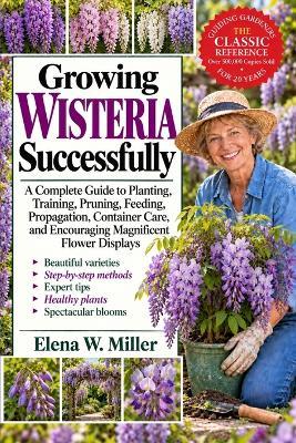 Growing Wisteria Successfully: A Complete Guide to Planting, Training, Pruning, Feeding, Propagation, Container Care, and Encouraging Magnificent Flower Displays - Elena W Miller - cover