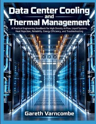 Data Center Cooling and Thermal Management: A Practical Engineering Handbook for High-Density Airflow, Liquid Systems, Heat Rejection, Reliability, Energy Efficiency, and Troubleshooting - Gareth Varncombe - cover