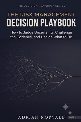 The Risk Management Decision Playbook: How to Judge Uncertainty, Challenge the Evidence, and Decide What to Do - Adrian Norvale - cover