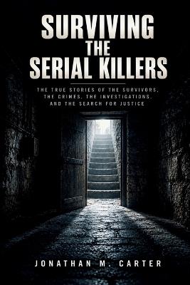 Surviving the Serial Killers: The True Stories of the Survivors, the Crimes, the Investigations, and the Search for Justice - Jonathan M Carter - cover