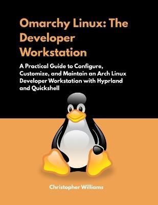 Omarchy Linux: The Developer Workstation: A Practical Guide to Configure, Customize, and Maintain an Arch Linux Developer Workstation with Hyprland and Quickshell - Christopher Williams - cover
