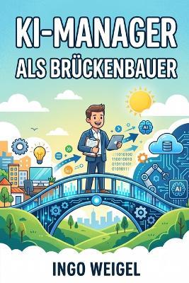 Der KI-Manager als Brückenbauer: Praxisleitfaden für das Rollenbild, die abteilungsübergreifende Einführung und die Überbrückung der Lücke zwischen IT und Geschäftsführung. - Ingo Weigel - cover
