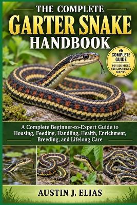 The Complete Garter Snake Handbook: The Complete Garter Snake Handbook: A Complete Beginner-to-Expert Guide to Housing, Feeding, Handling, Health, Enrichment, Breeding, and Lifelong Care - Austin J Elias - cover