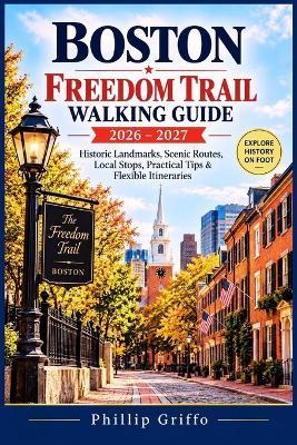 Boston Freedom Trail Walking Guide 2026-2027: Historic Landmarks, Scenic Routes, Local Stops, Practical Tips & Flexible Itineraries - Phillip Griffo - cover