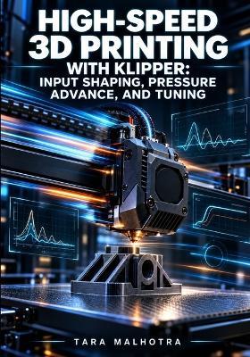 High-Speed 3D Printing with Klipper: INPUT SHAPING, PRESSURE ADVANCE, AND TUNING: Configure Mainsail and OctoPrint, Run Resonance Tests, Calibrate Multi-Material Setups, and Push Print Speeds - Tara Malhotra - cover